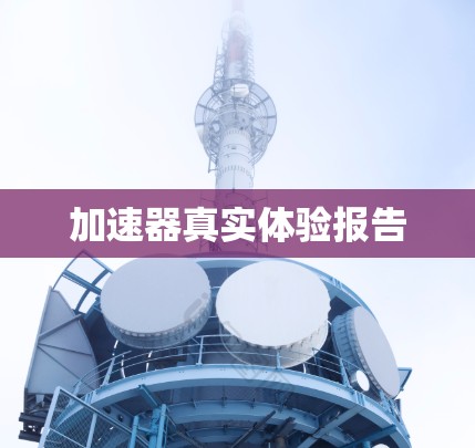 加速器真实体验报告 加速器真实体验报告