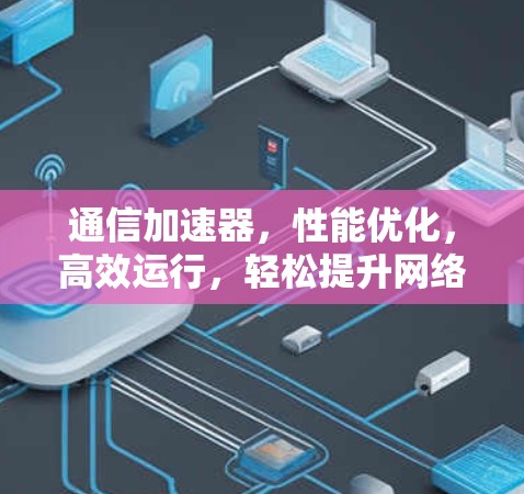 通信加速器,性能优化,高效运行,轻松提升网络速度 通信加速器,性能优化,高效运行,轻松提升网络速度