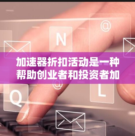 加速器折扣活动是一种帮助创业者和投资者加速项目进展的工具，通常在特定阶段提供折扣优惠。以下是一个详细的总结
