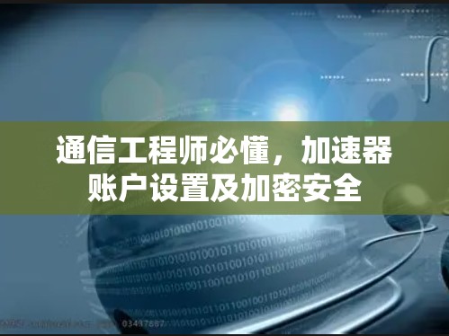 通信工程师必懂,加速器账户设置及加密安全 通信工程师必懂,加速器账户设置及加密安全