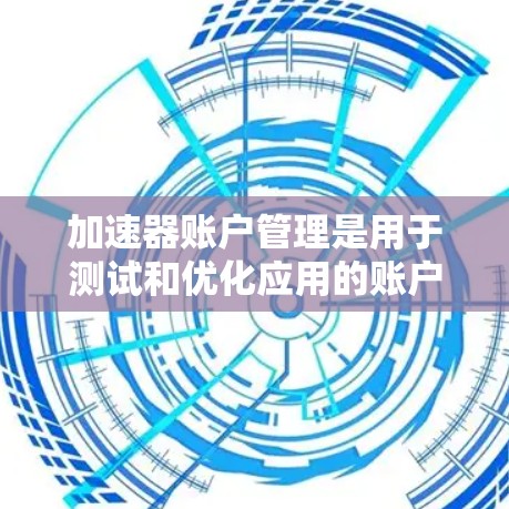 加速器账户管理是用于测试和优化应用的账户,通常用于控制测试环境的权限和访问。以下是关于加速器账户管理的详细说明 加速器账户管理是用于测试和优化应用的账户,通常用于控制测试环境的权限和访问。以下是关于加速器账户管理的详细说明