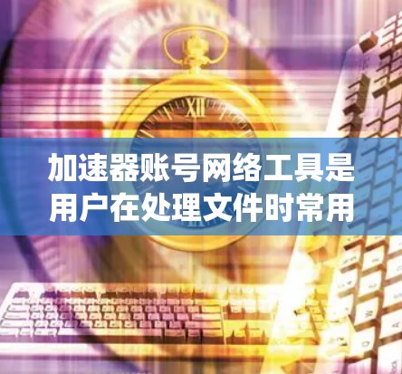 加速器账号网络工具是用户在处理文件时常用的工具，具体包括WinRAR、7-Zip和3236等。以下是详细的指南