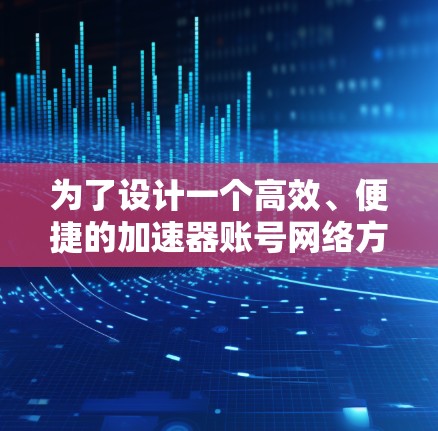 为了设计一个高效、便捷的加速器账号网络方案，以下是一个详细的方案规划