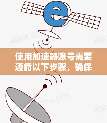 使用加速器账号需要遵循以下步骤,确保安全和正确 使用加速器账号需要遵循以下步骤,确保安全和正确