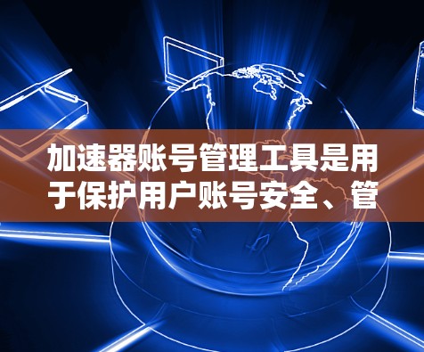 加速器账号管理工具是用于保护用户账号安全、管理账号信息并防止恶意软件入侵的重要工具。以下是该工具的详细介绍 加速器账号管理工具是用于保护用户账号安全、管理账号信息并防止恶意软件入侵的重要工具。以下是该工具的详细介绍