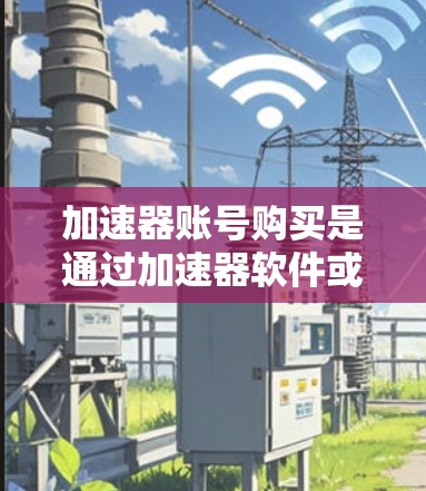 加速器账号购买是通过加速器软件或服务来优化服务器性能、减少延迟、提高请求处理速度的一种方式。以下是一些关于加速器账号购买的常见问题和解决方案 加速器账号购买是通过加速器软件或服务来优化服务器性能、减少延迟、提高请求处理速度的一种方式。以下是一些关于加速器账号购买的常见问题和解决方案