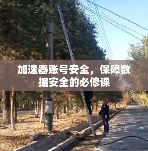 加速器账号安全,保障数据安全的必修课 加速器账号安全,保障数据安全的必修课