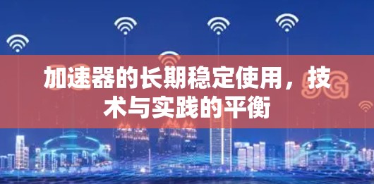 加速器的长期稳定使用,技术与实践的平衡 加速器的长期稳定使用,技术与实践的平衡
