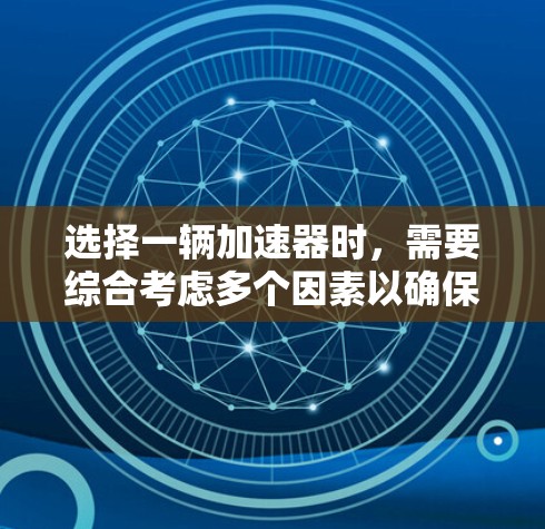 选择一辆加速器时，需要综合考虑多个因素以确保车辆在驾驶中的表现最佳。以下是一些关键因素，帮助你做出明智的选择