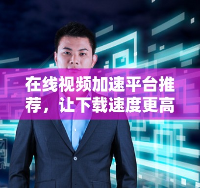 在线视频加速平台推荐,让下载速度更高效 在线视频加速平台推荐,让下载速度更高效