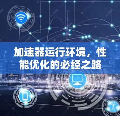 加速器运行环境,性能优化的必经之路 加速器运行环境,性能优化的必经之路