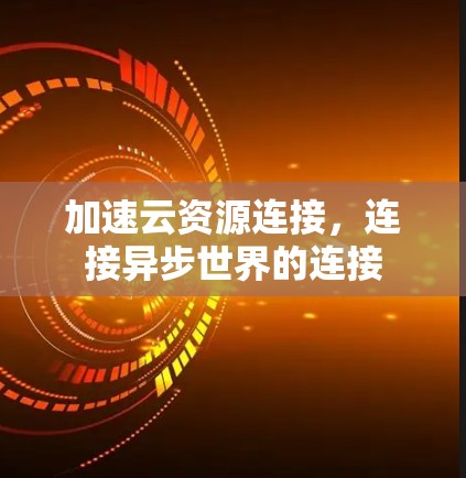 加速云资源连接,连接异步世界的连接 加速云资源连接,连接异步世界的连接