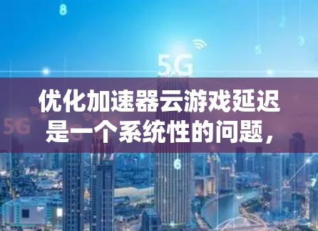 优化加速器云游戏延迟是一个系统性的问题,涉及硬件、软件、技术等多个方面。以下是一些具体的步骤和方法,帮助你有效减少延迟 优化加速器云游戏延迟是一个系统性的问题,涉及硬件、软件、技术等多个方面。以下是一些具体的步骤和方法,帮助你有效减少延迟