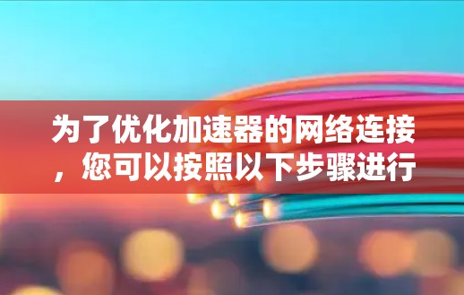 为了优化加速器的网络连接，您可以按照以下步骤进行调整