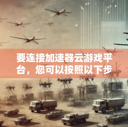 要连接加速器云游戏平台，您可以按照以下步骤进行