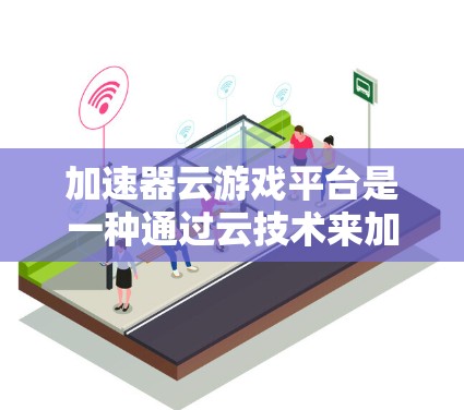 加速器云游戏平台是一种通过云技术来加速游戏下载和在线体验的平台,旨在为玩家提供更快、更流畅的游戏体验。以下是该平台的详细分析 加速器云游戏平台是一种通过云技术来加速游戏下载和在线体验的平台,旨在为玩家提供更快、更流畅的游戏体验。以下是该平台的详细分析