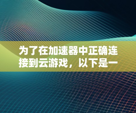 为了在加速器中正确连接到云游戏,以下是一步步的指南 为了在加速器中正确连接到云游戏,以下是一步步的指南