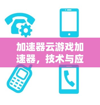 加速器云游戏加速器,技术与应用的深度融合 加速器云游戏加速器,技术与应用的深度融合