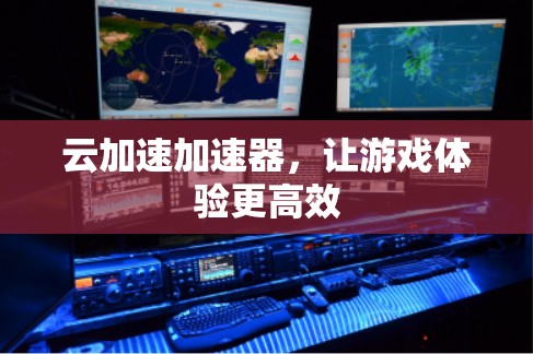 云加速加速器,让游戏体验更高效 云加速加速器,让游戏体验更高效