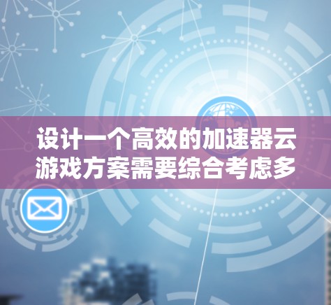 设计一个高效的加速器云游戏方案需要综合考虑多个方面,以满足用户的需求。以下是一个结构化的方案 设计一个高效的加速器云游戏方案需要综合考虑多个方面,以满足用户的需求。以下是一个结构化的方案