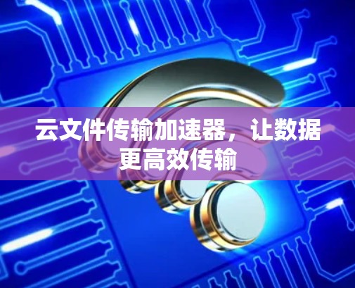 云文件传输加速器，让数据更高效传输