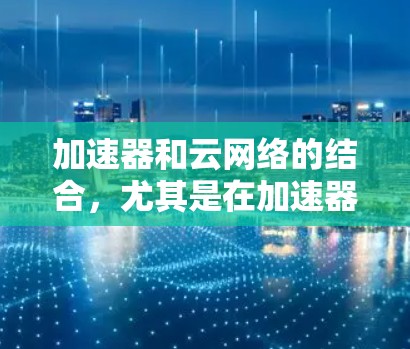 加速器和云网络的结合,尤其是在加速器与云网络结合的应用中,可以显著提升数据传输和网络处理效率。以下是对这一概念的详细解析 加速器和云网络的结合,尤其是在加速器与云网络结合的应用中,可以显著提升数据传输和网络处理效率。以下是对这一概念的详细解析
