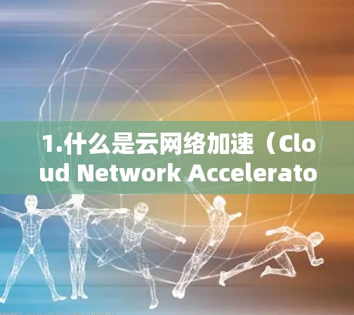 1.什么是云网络加速（Cloud Network Accelerator）