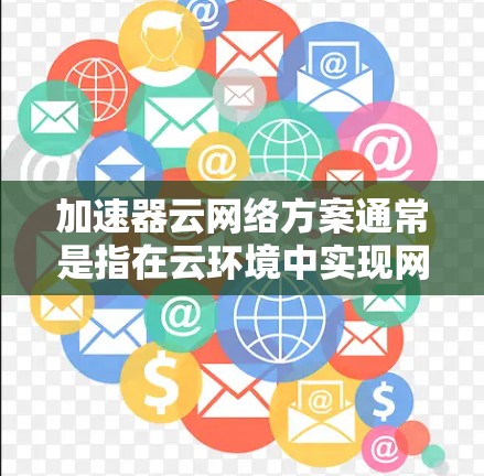 加速器云网络方案通常是指在云环境中实现网络加速的技术和解决方案。网络加速技术可以显著提升数据传输速度,尤其是在需要高带宽或高带宽连接的场景中。以下是一个详细的加速器云网络方案概述 加速器云网络方案通常是指在云环境中实现网络加速的技术和解决方案。网络加速技术可以显著提升数据传输速度,尤其是在需要高带宽或高带宽连接的场景中。以下是一个详细的加速器云网络方案概述