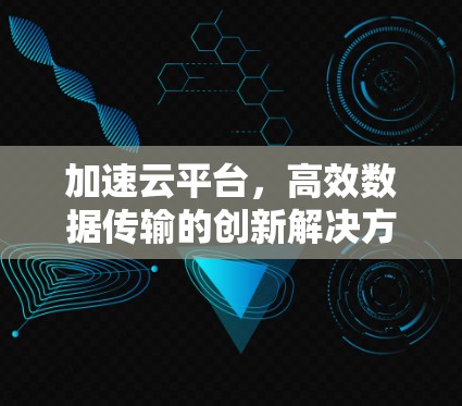 加速云平台，高效数据传输的创新解决方案