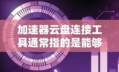 加速器云盘连接工具通常指的是能够高效存储和快速访问云盘数据的工具,旨在帮助用户无需重复下载数据,直接连接云盘。以下是一些常见的加速器云盘连接工具推荐 加速器云盘连接工具通常指的是能够高效存储和快速访问云盘数据的工具,旨在帮助用户无需重复下载数据,直接连接云盘。以下是一些常见的加速器云盘连接工具推荐