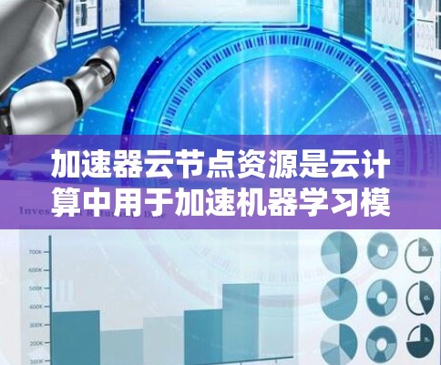 加速器云节点资源是云计算中用于加速机器学习模型训练和部署的特殊资源。以下是对这些加速器资源的详细说明 加速器云节点资源是云计算中用于加速机器学习模型训练和部署的特殊资源。以下是对这些加速器资源的详细说明