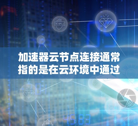 加速器云节点连接通常指的是在云环境中通过加速器（如云加速器、云计算加速器、或者云服务器加速器）实现多个云节点之间的数据处理、计算或资源分配的连接。以下是一些可能的解释和解决方案