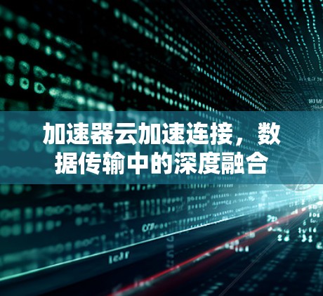 加速器云加速连接,数据传输中的深度融合 加速器云加速连接,数据传输中的深度融合