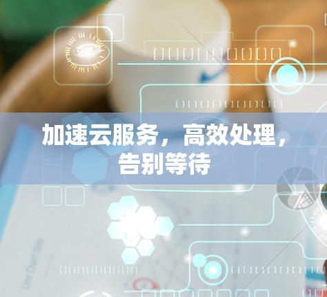 加速云服务,高效处理,告别等待 加速云服务,高效处理,告别等待