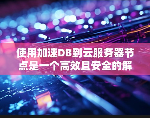 使用加速DB到云服务器节点是一个高效且安全的解决方案,以下是详细指南 使用加速DB到云服务器节点是一个高效且安全的解决方案,以下是详细指南