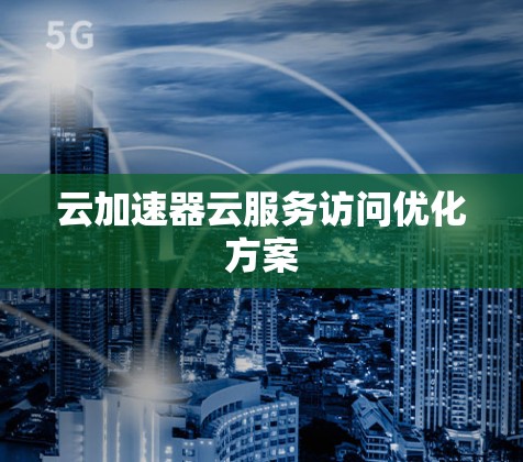云加速器云服务访问优化方案 云加速器云服务访问优化方案