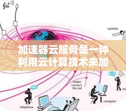 加速器云服务是一种利用云计算技术来加速特定程序运行方式的解决方案。以下是其关键信息的总结