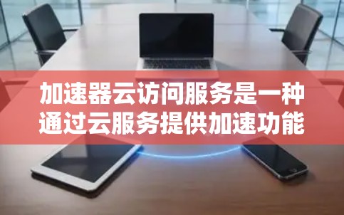加速器云访问服务是一种通过云服务提供加速功能的工具,旨在提升网页加载速度。以下是详细的了解 加速器云访问服务是一种通过云服务提供加速功能的工具,旨在提升网页加载速度。以下是详细的了解