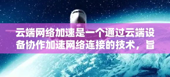 云端网络加速是一个通过云端设备协作加速网络连接的技术，旨在提高数据传输和视频流的流畅度。以下是对这一主题的详细分析