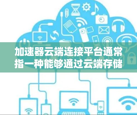 加速器云端连接平台通常指一种能够通过云端存储资源来加速下载文件或资源的工具。这种平台允许用户在云端存储服务器中下载文件，从而无需连接互联网即可加速下载。以下是该平台的一些特点和功能