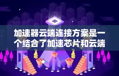 加速器云端连接方案是一个结合了加速芯片和云端数据传输功能的技术，旨在通过云端设备加速处理任务。以下是对该主题的详细分析和总结
