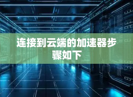 连接到云端的加速器步骤如下 连接到云端的加速器步骤如下