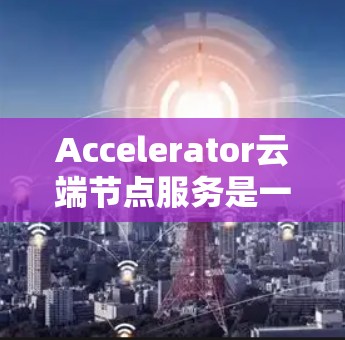 Accelerator云端节点服务是一种通过云端部署的硬件设备,用于加速特定任务,如计算、数据处理或机器学习模型训练。以下是对该服务的详细说明 Accelerator云端节点服务是一种通过云端部署的硬件设备,用于加速特定任务,如计算、数据处理或机器学习模型训练。以下是对该服务的详细说明