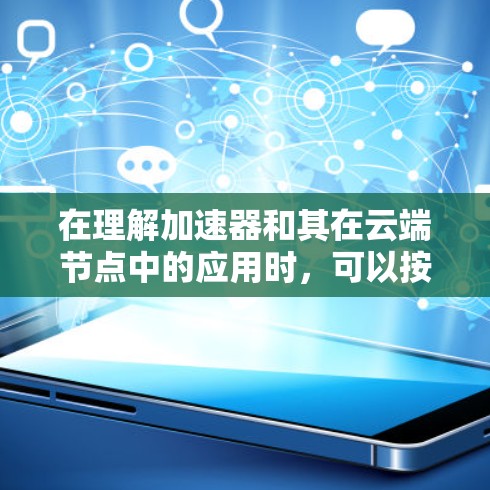 在理解加速器和其在云端节点中的应用时,可以按照以下步骤进行学习和探索 在理解加速器和其在云端节点中的应用时,可以按照以下步骤进行学习和探索