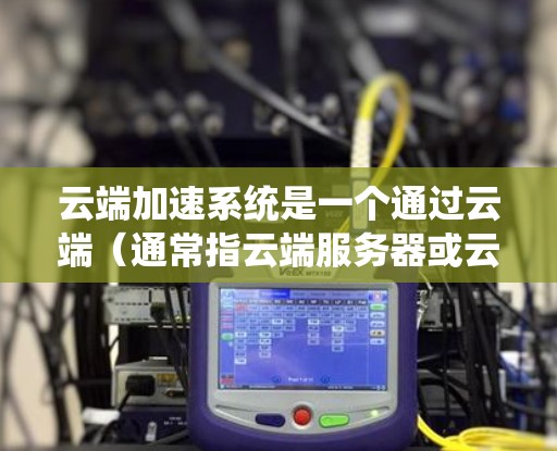 云端加速系统是一个通过云端(通常指云端服务器或云端设备)来加速某些功能或设备的技术或软件。它通常用于提升应用性能、处理数据或进行其他需要高性能的活动。以下是对该概念的更详细的解释 云端加速系统是一个通过云端(通常指云端服务器或云端设备)来加速某些功能或设备的技术或软件。它通常用于提升应用性能、处理数据或进行其他需要高性能的活动。以下是对该概念的更详细的解释