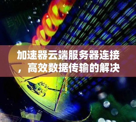 加速器云端服务器连接,高效数据传输的解决方案 加速器云端服务器连接,高效数据传输的解决方案