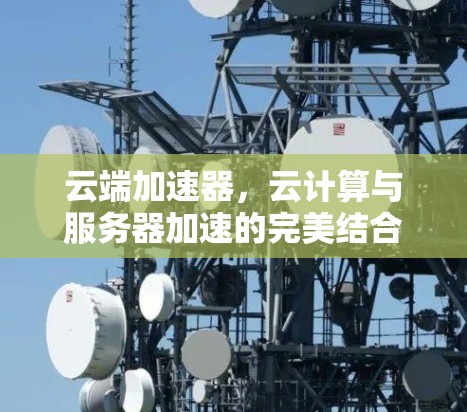 云端加速器,云计算与服务器加速的完美结合 云端加速器,云计算与服务器加速的完美结合