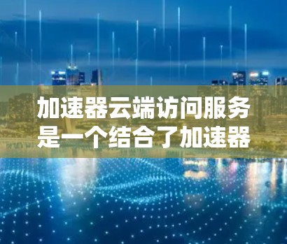加速器云端访问服务是一个结合了加速器和云端访问功能的工具,用于自动加速下载并上传到目标服务器。以下是其主要功能和使用方法的详细说明 加速器云端访问服务是一个结合了加速器和云端访问功能的工具,用于自动加速下载并上传到目标服务器。以下是其主要功能和使用方法的详细说明