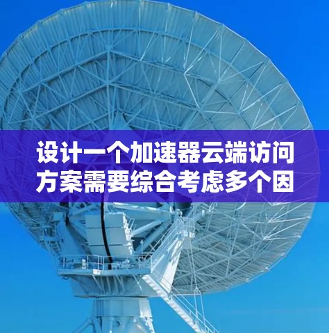 设计一个加速器云端访问方案需要综合考虑多个因素,以确保数据传输的高效、可靠和安全。以下是对整个方案的详细设计 设计一个加速器云端访问方案需要综合考虑多个因素,以确保数据传输的高效、可靠和安全。以下是对整个方案的详细设计