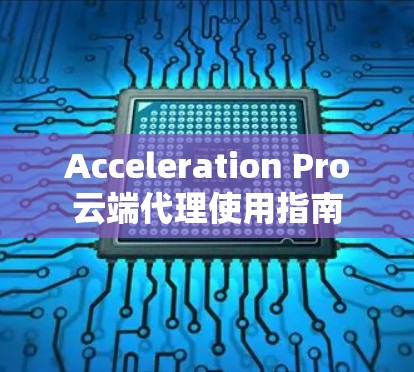 Acceleration Pro云端代理使用指南 Acceleration Pro云端代理使用指南